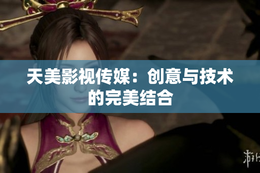 天美影视传媒：创意与技术的完美结合