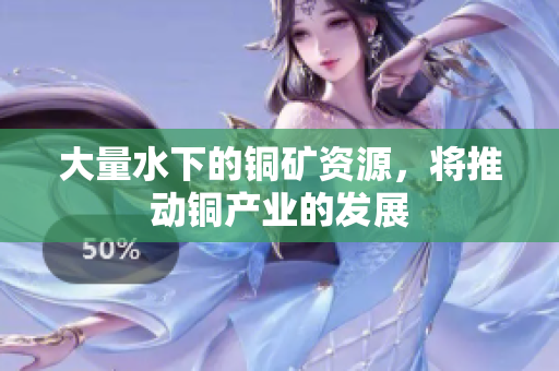 大量水下的铜矿资源，将推动铜产业的发展