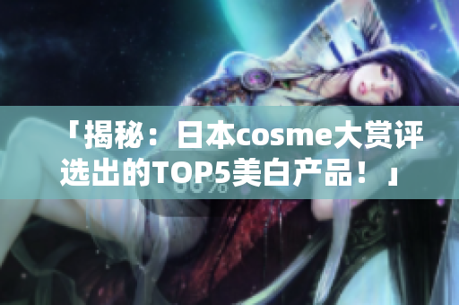 「揭秘：日本cosme大赏评选出的TOP5美白产品！」
