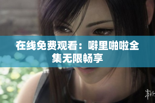 在线免费观看：噼里啪啦全集无限畅享