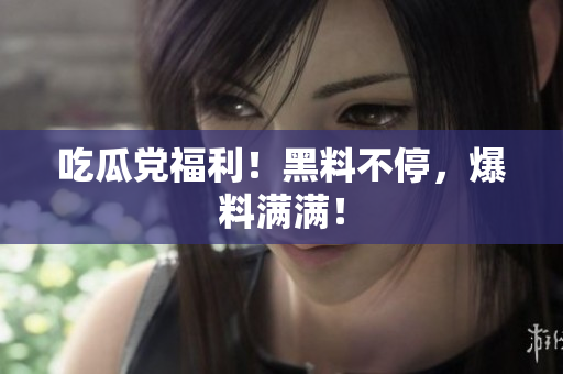 吃瓜党福利！黑料不停，爆料满满！
