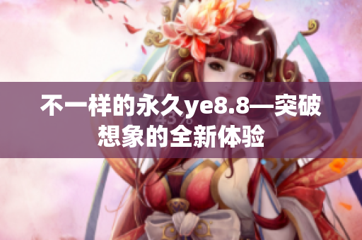 不一样的永久ye8.8—突破想象的全新体验