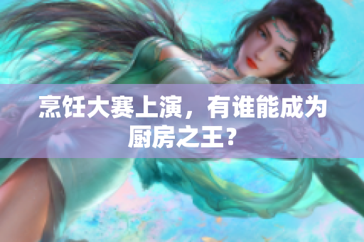 烹饪大赛上演，有谁能成为厨房之王？