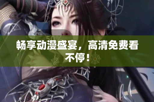 畅享动漫盛宴，高清免费看不停！