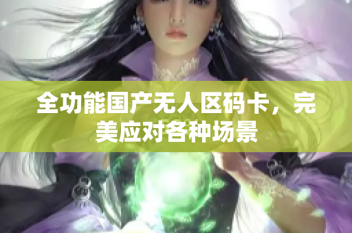 全功能国产无人区码卡，完美应对各种场景