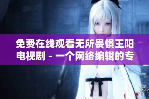免费在线观看无所畏惧王阳电视剧 - 一个网络编辑的专业技能