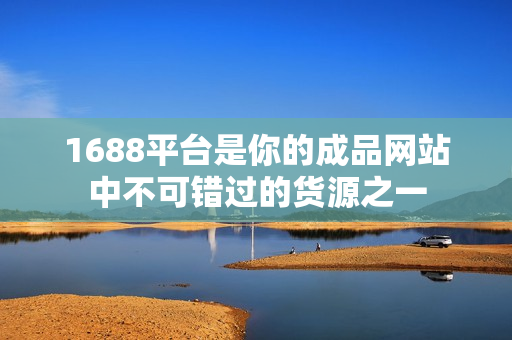 1688平台是你的成品网站中不可错过的货源之一