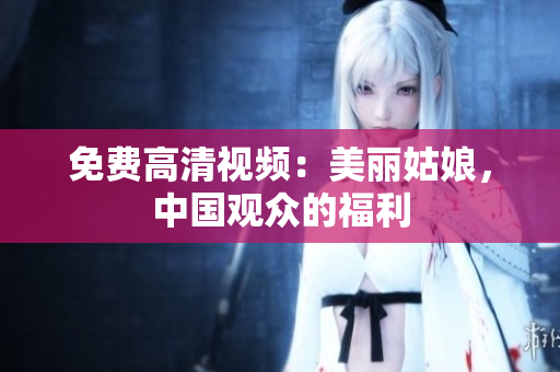 免费高清视频：美丽姑娘，中国观众的福利