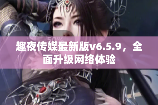 趣夜传媒最新版v6.5.9，全面升级网络体验
