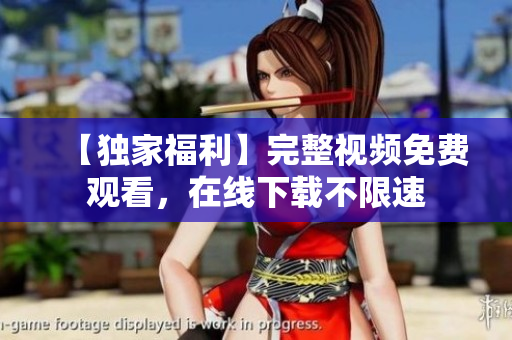 【独家福利】完整视频免费观看，在线下载不限速
