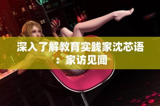 深入了解教育实践家沈芯语：家访见闻