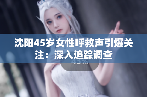 沈阳45岁女性呼救声引爆关注：深入追踪调查