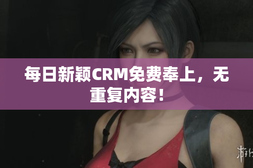 每日新颖CRM免费奉上，无重复内容！