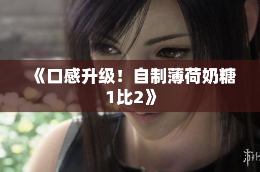 《口感升级！自制薄荷奶糖1比2》