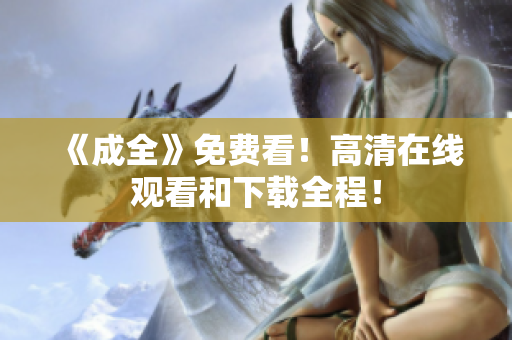 《成全》免费看！高清在线观看和下载全程！