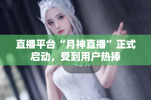 直播平台“月神直播”正式启动，受到用户热捧