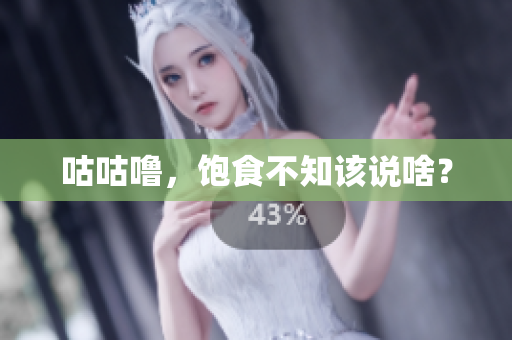 咕咕噜，饱食不知该说啥？
