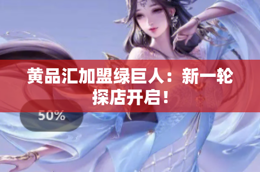 黄品汇加盟绿巨人：新一轮探店开启！
