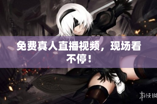 免费真人直播视频，现场看不停！