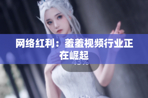 网络红利：羞羞视频行业正在崛起