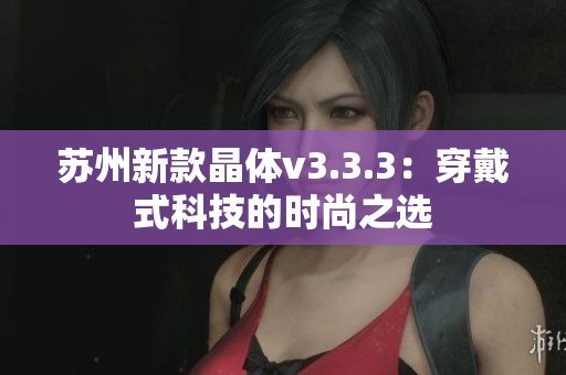 苏州新款晶体v3.3.3：穿戴式科技的时尚之选