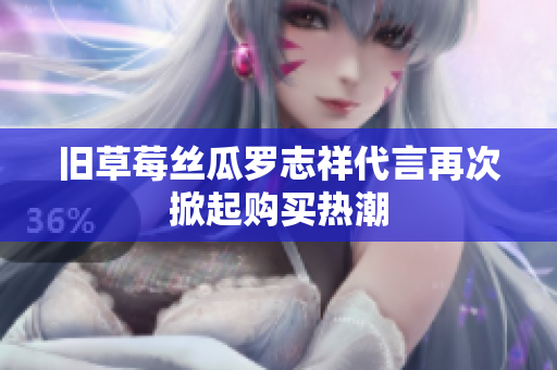旧草莓丝瓜罗志祥代言再次掀起购买热潮