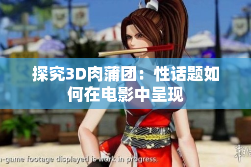 探究3D肉蒲团：性话题如何在电影中呈现