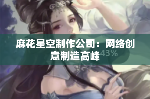麻花星空制作公司：网络创意制造高峰