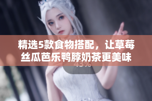 精选5款食物搭配，让草莓丝瓜芭乐鸭脖奶茶更美味