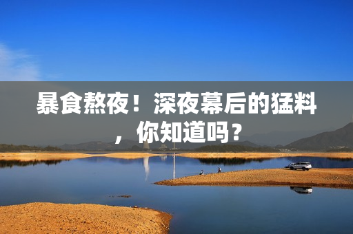 暴食熬夜！深夜幕后的猛料，你知道吗？