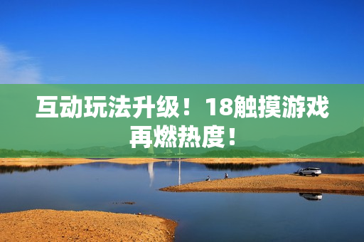 互动玩法升级！18触摸游戏再燃热度！
