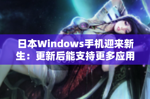 日本Windows手机迎来新生：更新后能支持更多应用！