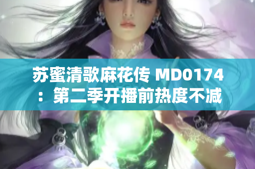 苏蜜清歌麻花传 MD0174：第二季开播前热度不减