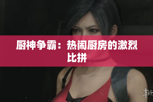 厨神争霸：热闹厨房的激烈比拼