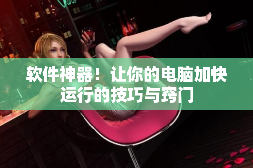 软件神器！让你的电脑加快运行的技巧与窍门