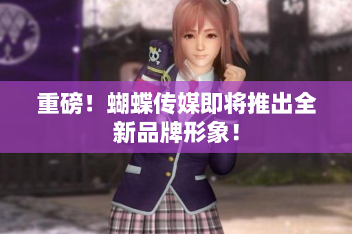 重磅！蝴蝶传媒即将推出全新品牌形象！