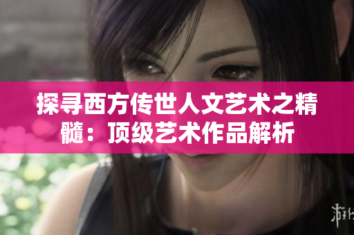 探寻西方传世人文艺术之精髓：顶级艺术作品解析
