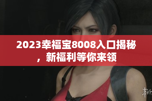 2023幸福宝8008入口揭秘，新福利等你来领