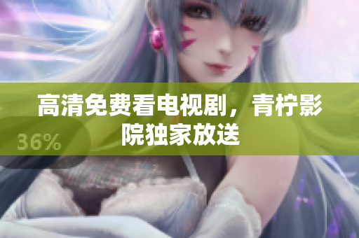 高清免费看电视剧，青柠影院独家放送