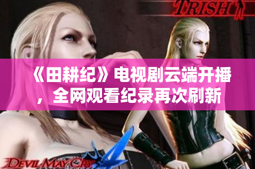 《田耕纪》电视剧云端开播，全网观看纪录再次刷新