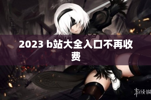 2023 b站大全入口不再收费