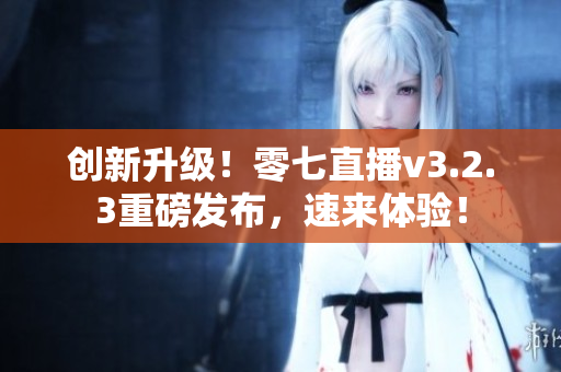 创新升级！零七直播v3.2.3重磅发布，速来体验！