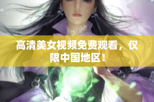 高清美女视频免费观看，仅限中国地区！
