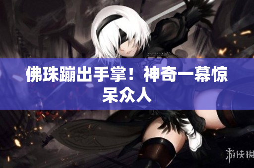 佛珠蹦出手掌！神奇一幕惊呆众人