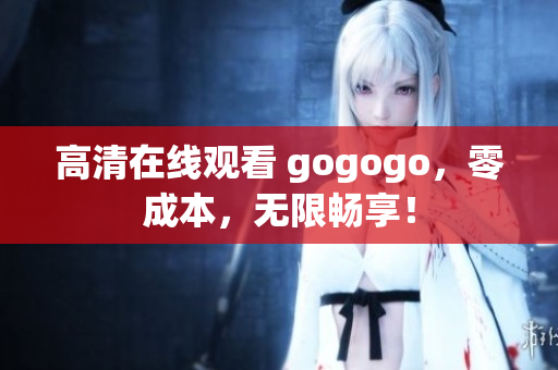 高清在线观看 gogogo，零成本，无限畅享！