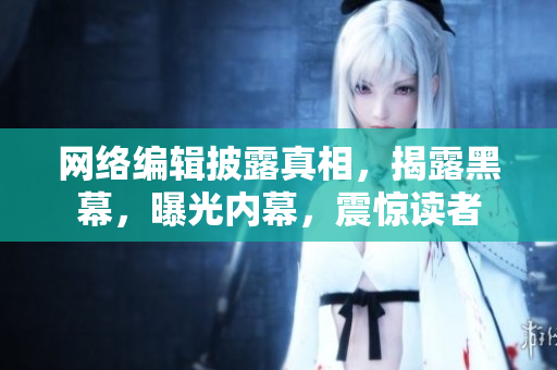 网络编辑披露真相，揭露黑幕，曝光内幕，震惊读者