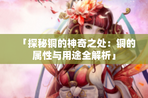 「探秘铜的神奇之处：铜的属性与用途全解析」