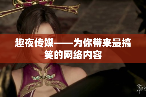 趣夜传媒——为你带来最搞笑的网络内容