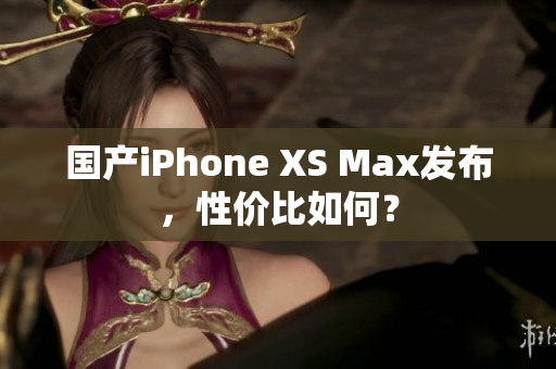 国产iPhone XS Max发布，性价比如何？
