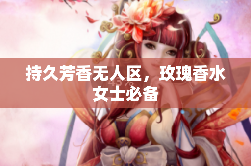 持久芳香无人区，玫瑰香水女士必备